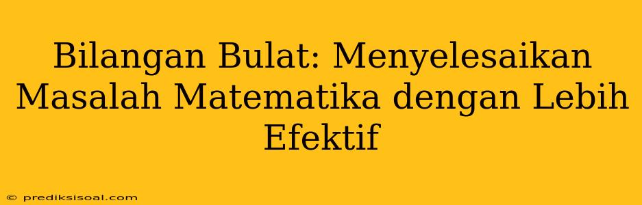 Bilangan Bulat: Menyelesaikan Masalah Matematika dengan Lebih Efektif