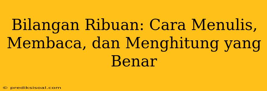 Bilangan Ribuan: Cara Menulis, Membaca, dan Menghitung yang Benar