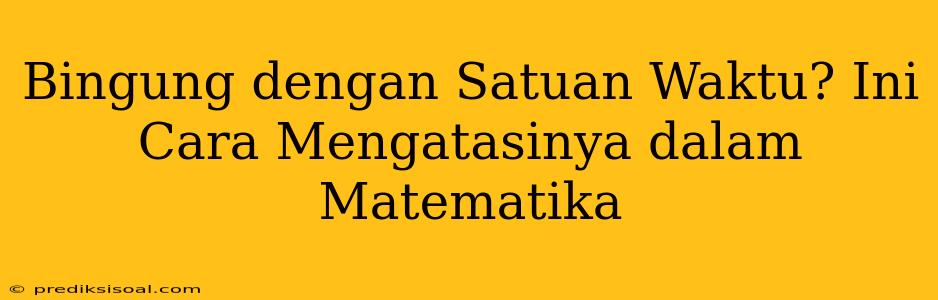 Bingung dengan Satuan Waktu? Ini Cara Mengatasinya dalam Matematika