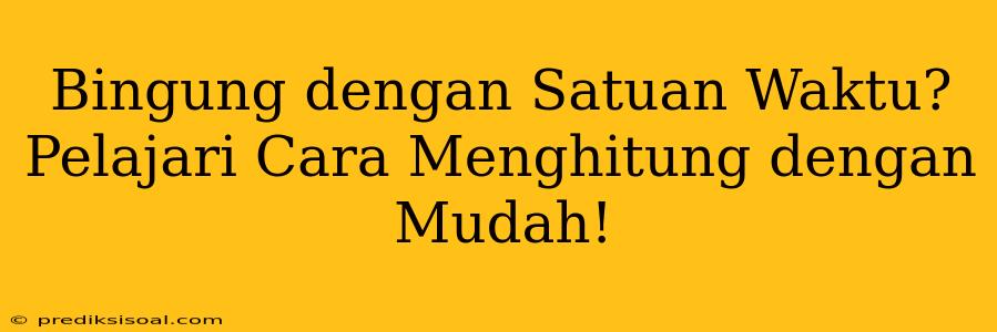 Bingung dengan Satuan Waktu? Pelajari Cara Menghitung dengan Mudah!