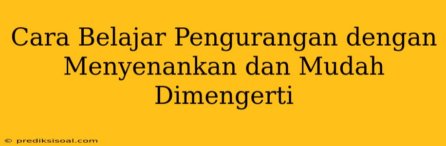 Cara Belajar Pengurangan dengan Menyenankan dan Mudah Dimengerti