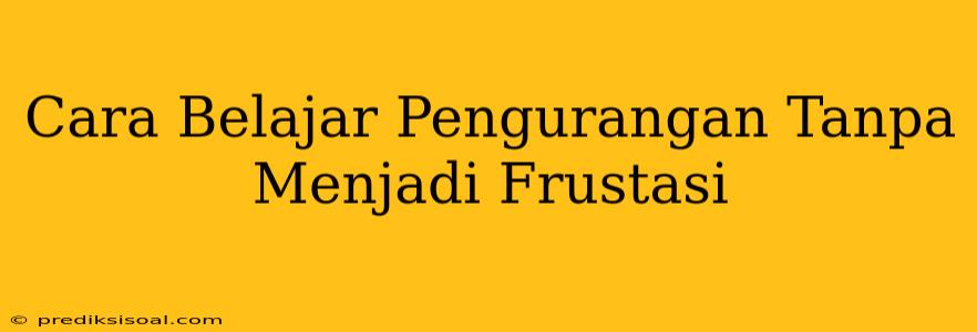 Cara Belajar Pengurangan Tanpa Menjadi Frustasi