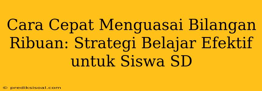 Cara Cepat Menguasai Bilangan Ribuan: Strategi Belajar Efektif untuk Siswa SD