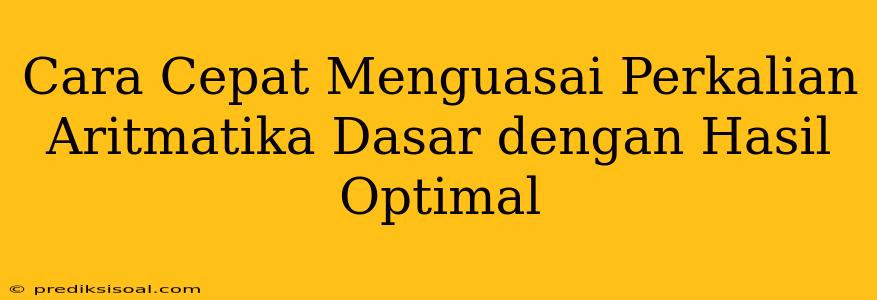 Cara Cepat Menguasai Perkalian Aritmatika Dasar dengan Hasil Optimal