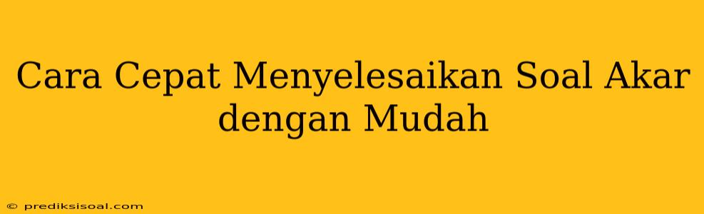 Cara Cepat Menyelesaikan Soal Akar dengan Mudah