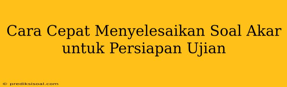 Cara Cepat Menyelesaikan Soal Akar untuk Persiapan Ujian