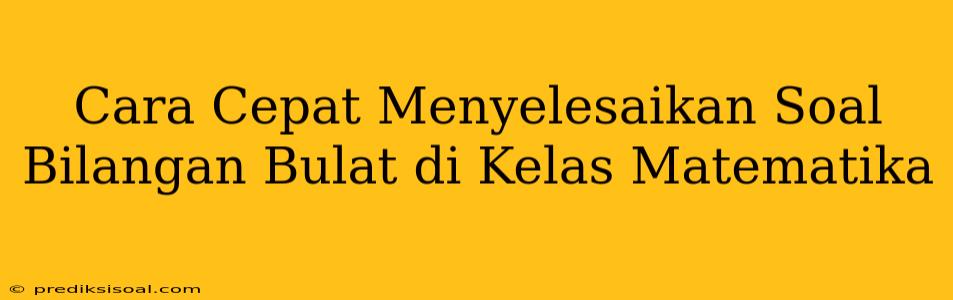 Cara Cepat Menyelesaikan Soal Bilangan Bulat di Kelas Matematika