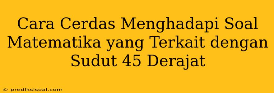 Cara Cerdas Menghadapi Soal Matematika yang Terkait dengan Sudut 45 Derajat