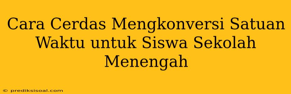 Cara Cerdas Mengkonversi Satuan Waktu untuk Siswa Sekolah Menengah