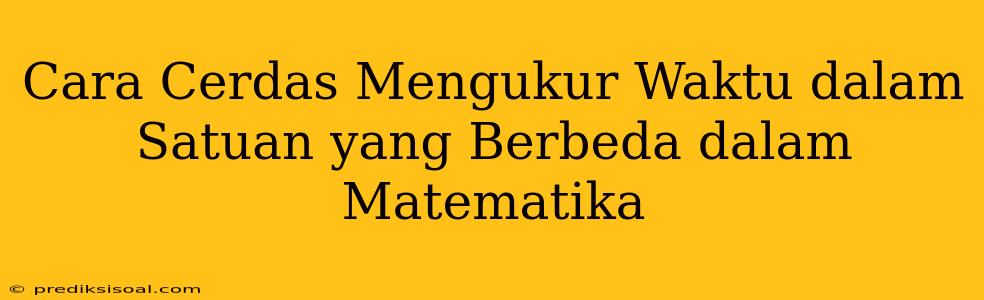 Cara Cerdas Mengukur Waktu dalam Satuan yang Berbeda dalam Matematika