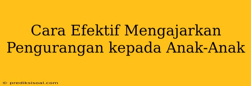 Cara Efektif Mengajarkan Pengurangan kepada Anak-Anak