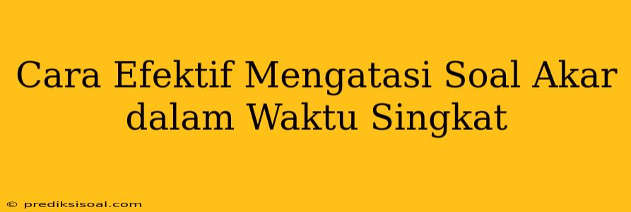 Cara Efektif Mengatasi Soal Akar dalam Waktu Singkat