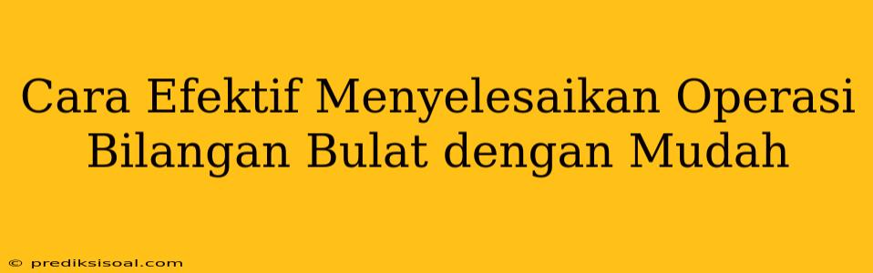 Cara Efektif Menyelesaikan Operasi Bilangan Bulat dengan Mudah