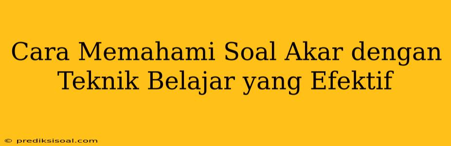 Cara Memahami Soal Akar dengan Teknik Belajar yang Efektif