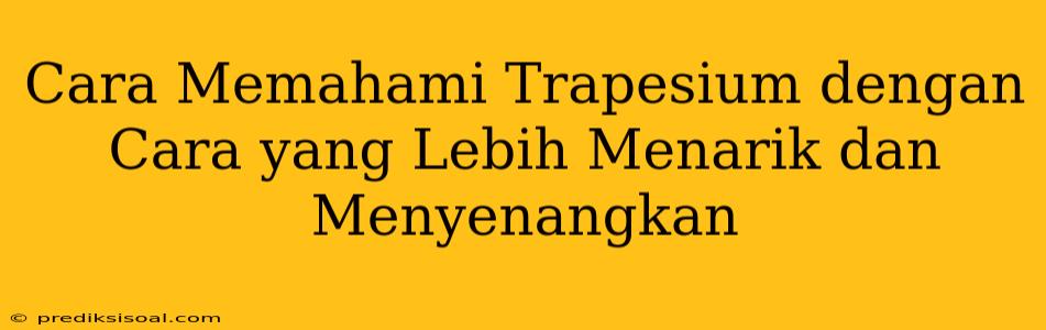 Cara Memahami Trapesium dengan Cara yang Lebih Menarik dan Menyenangkan