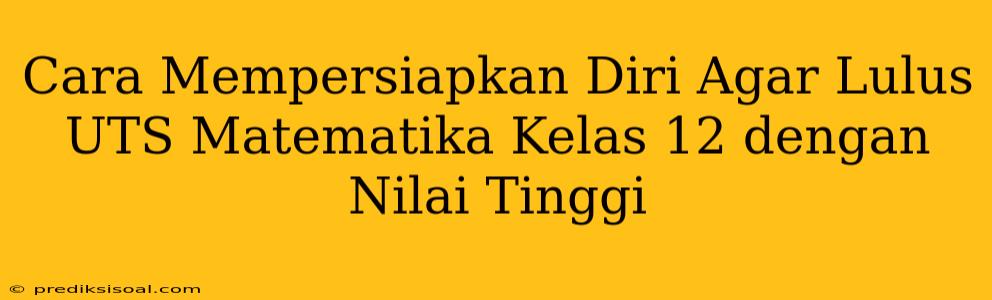 Cara Mempersiapkan Diri Agar Lulus UTS Matematika Kelas 12 dengan Nilai Tinggi