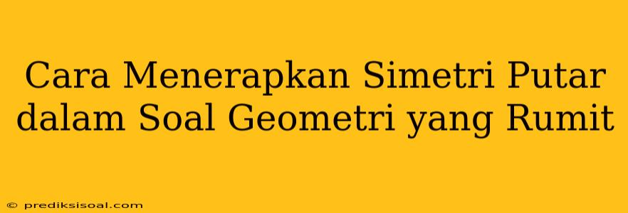 Cara Menerapkan Simetri Putar dalam Soal Geometri yang Rumit