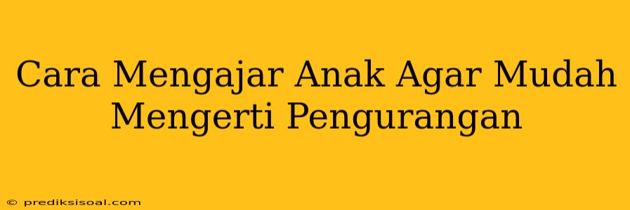 Cara Mengajar Anak Agar Mudah Mengerti Pengurangan