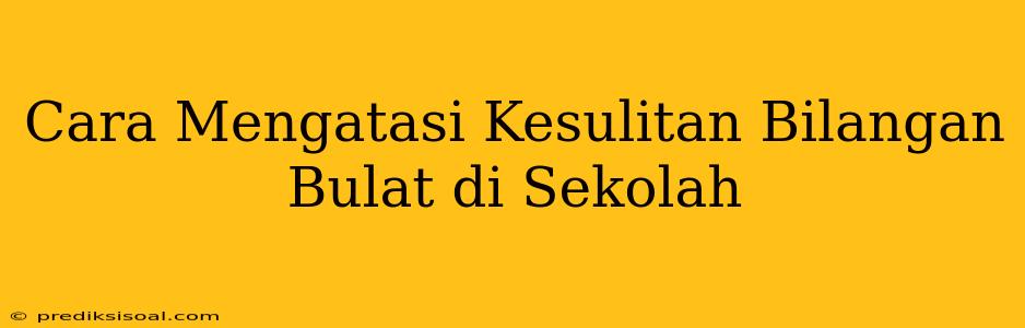 Cara Mengatasi Kesulitan Bilangan Bulat di Sekolah