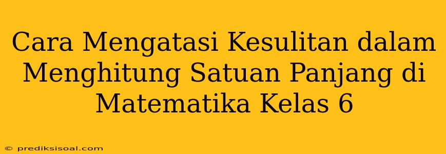 Cara Mengatasi Kesulitan dalam Menghitung Satuan Panjang di Matematika Kelas 6