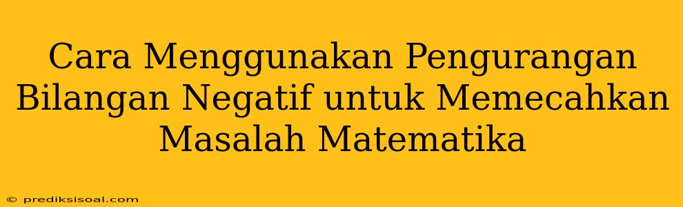 Cara Menggunakan Pengurangan Bilangan Negatif untuk Memecahkan Masalah Matematika