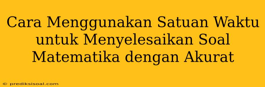 Cara Menggunakan Satuan Waktu untuk Menyelesaikan Soal Matematika dengan Akurat