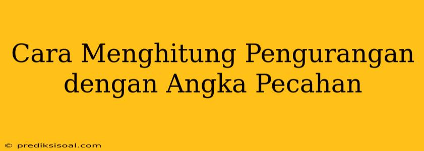 Cara Menghitung Pengurangan dengan Angka Pecahan