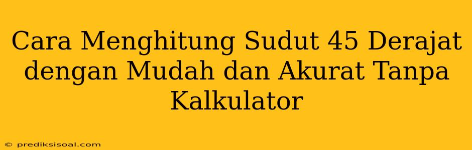 Cara Menghitung Sudut 45 Derajat dengan Mudah dan Akurat Tanpa Kalkulator