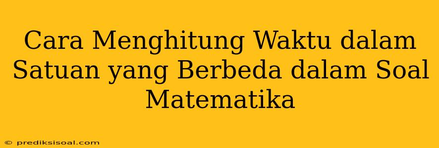 Cara Menghitung Waktu dalam Satuan yang Berbeda dalam Soal Matematika