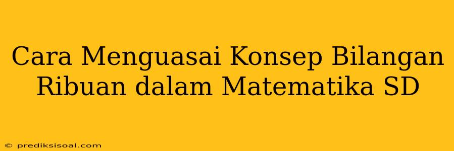 Cara Menguasai Konsep Bilangan Ribuan dalam Matematika SD