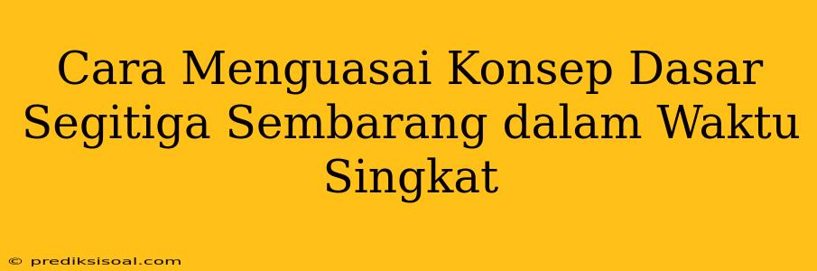 Cara Menguasai Konsep Dasar Segitiga Sembarang dalam Waktu Singkat