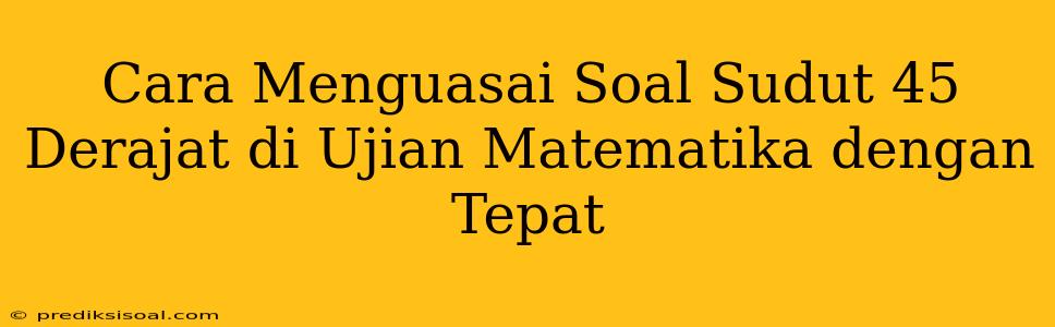 Cara Menguasai Soal Sudut 45 Derajat di Ujian Matematika dengan Tepat