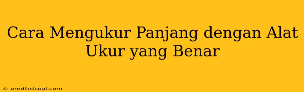 Cara Mengukur Panjang dengan Alat Ukur yang Benar