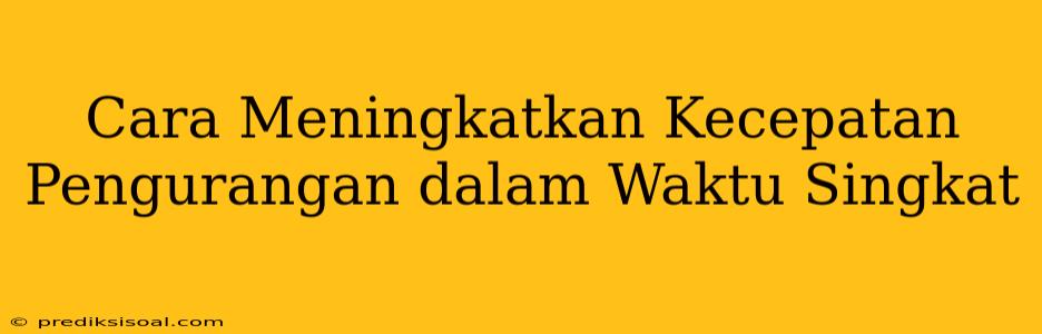 Cara Meningkatkan Kecepatan Pengurangan dalam Waktu Singkat