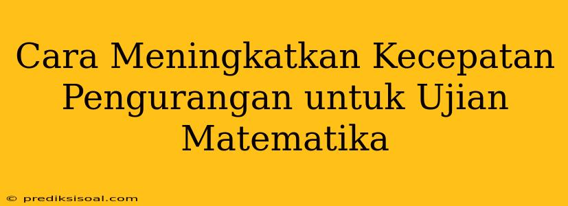 Cara Meningkatkan Kecepatan Pengurangan untuk Ujian Matematika