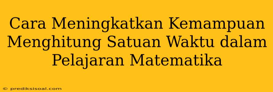 Cara Meningkatkan Kemampuan Menghitung Satuan Waktu dalam Pelajaran Matematika