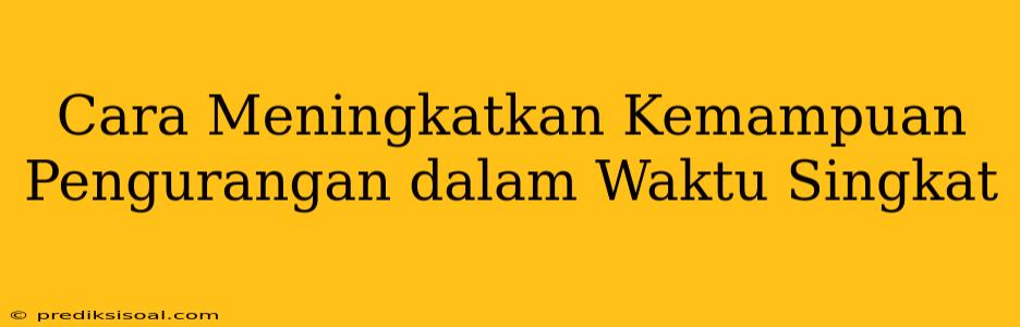 Cara Meningkatkan Kemampuan Pengurangan dalam Waktu Singkat