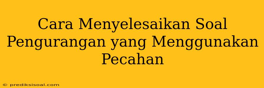 Cara Menyelesaikan Soal Pengurangan yang Menggunakan Pecahan