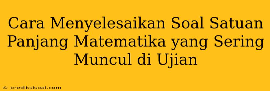 Cara Menyelesaikan Soal Satuan Panjang Matematika yang Sering Muncul di Ujian