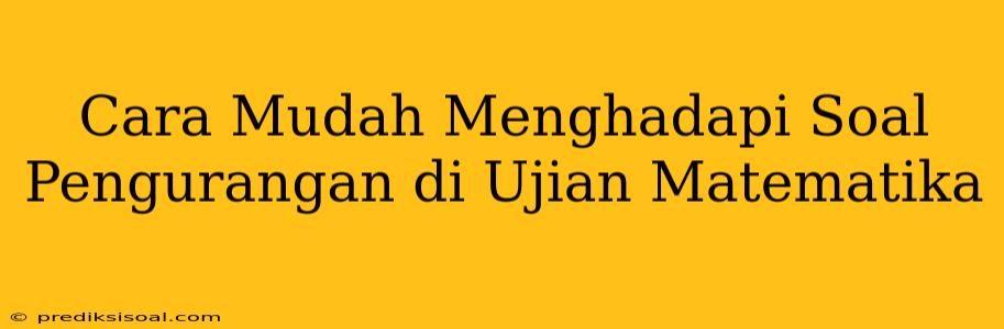 Cara Mudah Menghadapi Soal Pengurangan di Ujian Matematika