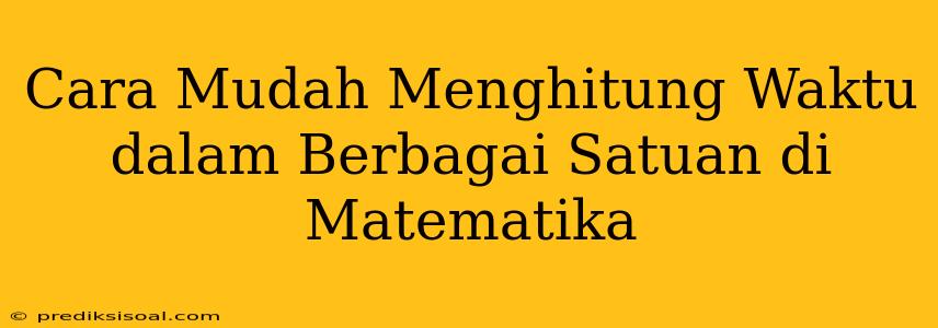 Cara Mudah Menghitung Waktu dalam Berbagai Satuan di Matematika