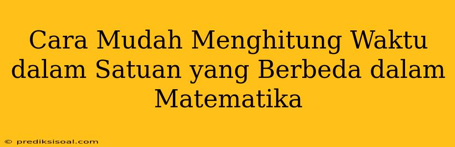 Cara Mudah Menghitung Waktu dalam Satuan yang Berbeda dalam Matematika