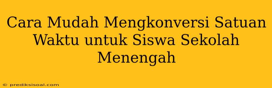 Cara Mudah Mengkonversi Satuan Waktu untuk Siswa Sekolah Menengah