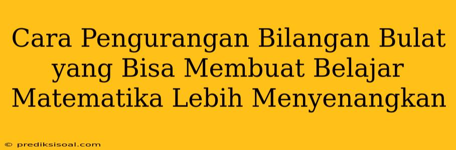 Cara Pengurangan Bilangan Bulat yang Bisa Membuat Belajar Matematika Lebih Menyenangkan