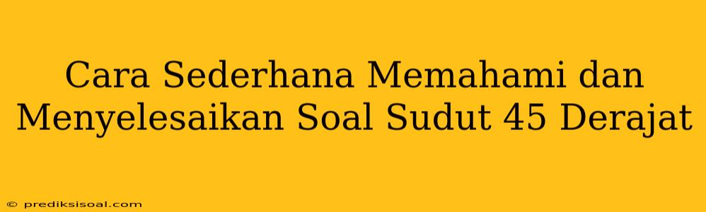 Cara Sederhana Memahami dan Menyelesaikan Soal Sudut 45 Derajat