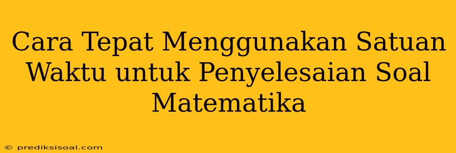 Cara Tepat Menggunakan Satuan Waktu untuk Penyelesaian Soal Matematika