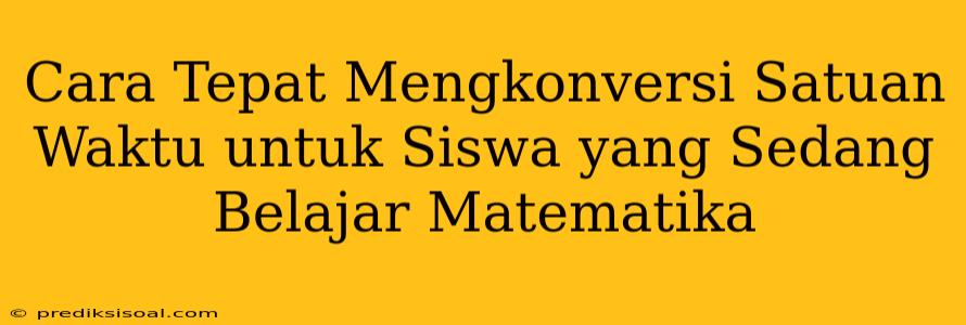 Cara Tepat Mengkonversi Satuan Waktu untuk Siswa yang Sedang Belajar Matematika