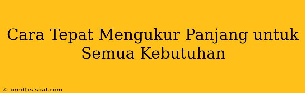 Cara Tepat Mengukur Panjang untuk Semua Kebutuhan