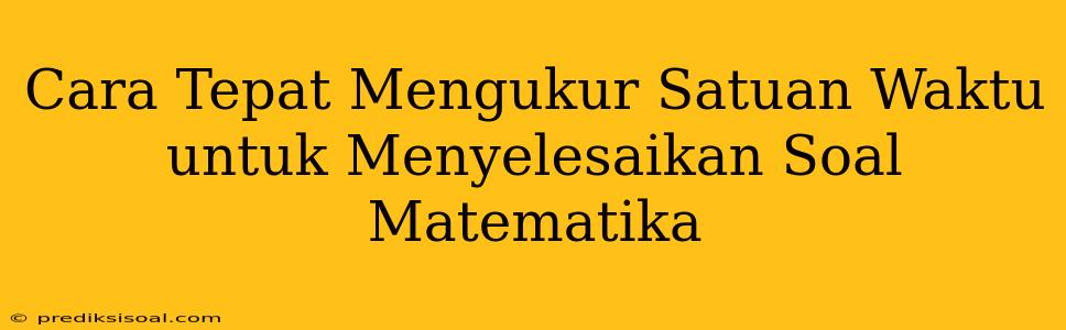 Cara Tepat Mengukur Satuan Waktu untuk Menyelesaikan Soal Matematika