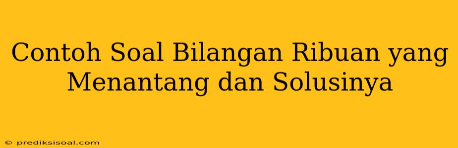 Contoh Soal Bilangan Ribuan yang Menantang dan Solusinya